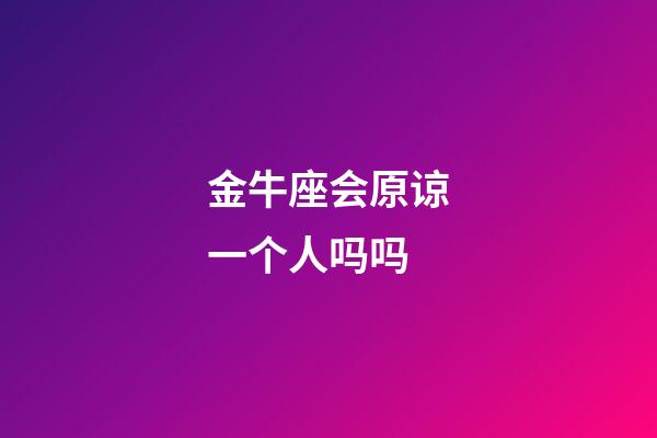 金牛座会原谅一个人吗吗-第1张-星座运势-玄机派