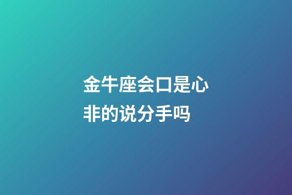 金牛座会口是心非的说分手吗-第1张-星座运势-玄机派
