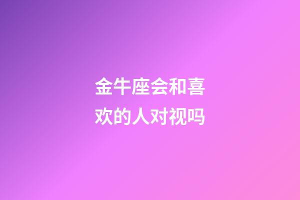 金牛座会和喜欢的人对视吗-第1张-星座运势-玄机派