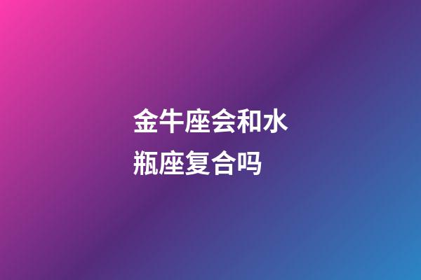 金牛座会和水瓶座复合吗-第1张-星座运势-玄机派