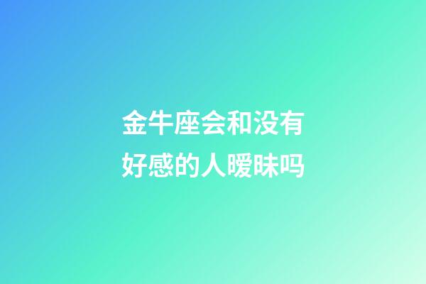 金牛座会和没有好感的人暧昧吗-第1张-星座运势-玄机派