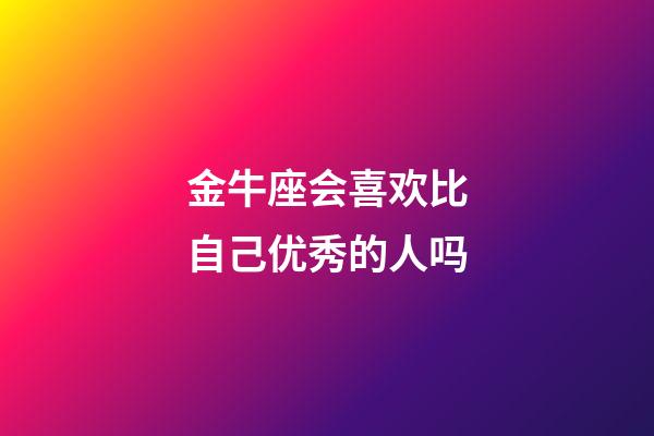 金牛座会喜欢比自己优秀的人吗-第1张-星座运势-玄机派
