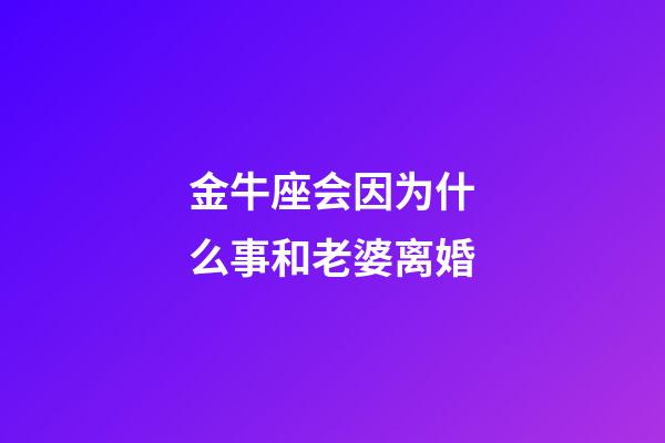 金牛座会因为什么事和老婆离婚-第1张-星座运势-玄机派