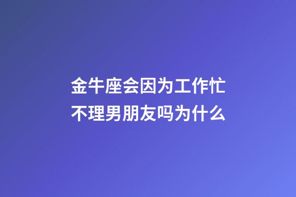 金牛座会因为工作忙不理男朋友吗为什么-第1张-星座运势-玄机派