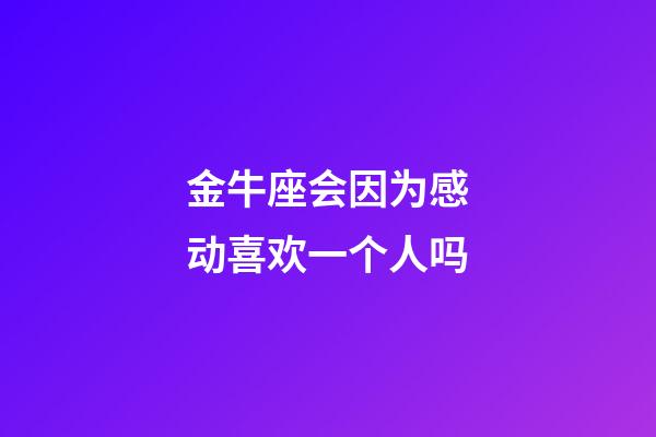 金牛座会因为感动喜欢一个人吗-第1张-星座运势-玄机派