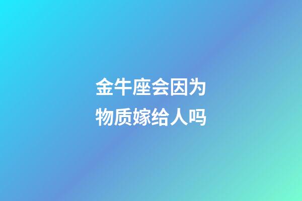 金牛座会因为物质嫁给人吗-第1张-星座运势-玄机派