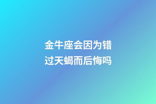 金牛座会因为错过天蝎而后悔吗-第1张-星座运势-玄机派