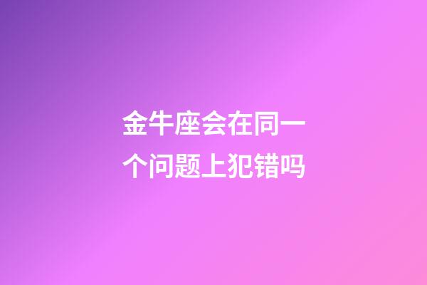 金牛座会在同一个问题上犯错吗-第1张-星座运势-玄机派