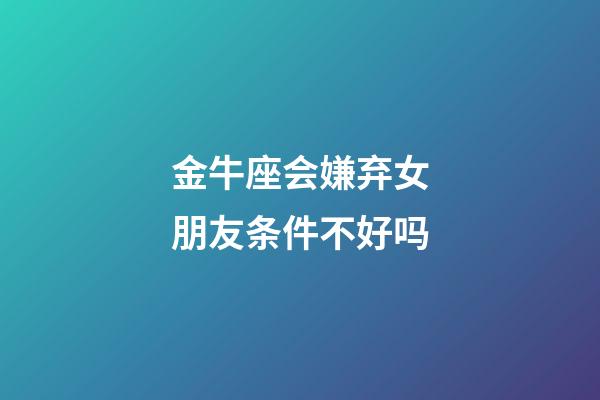 金牛座会嫌弃女朋友条件不好吗-第1张-星座运势-玄机派