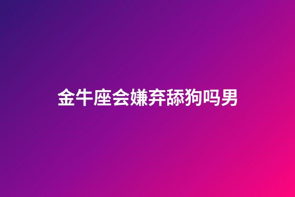 金牛座会嫌弃舔狗吗男-第1张-星座运势-玄机派