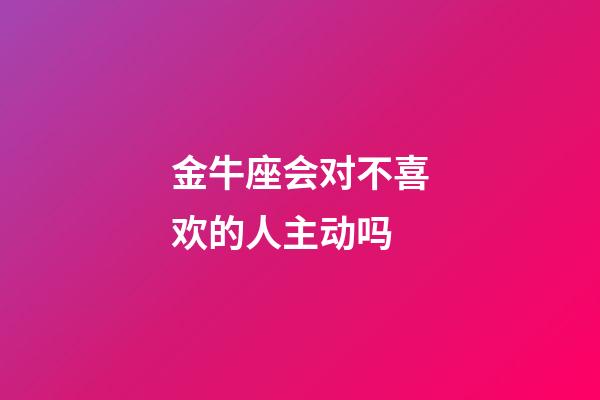金牛座会对不喜欢的人主动吗-第1张-星座运势-玄机派