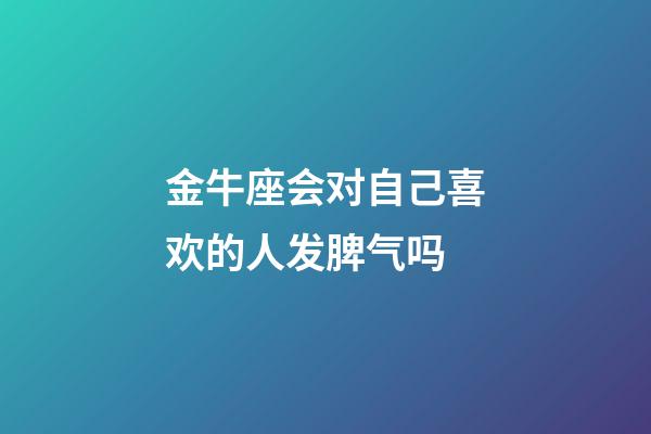 金牛座会对自己喜欢的人发脾气吗-第1张-星座运势-玄机派