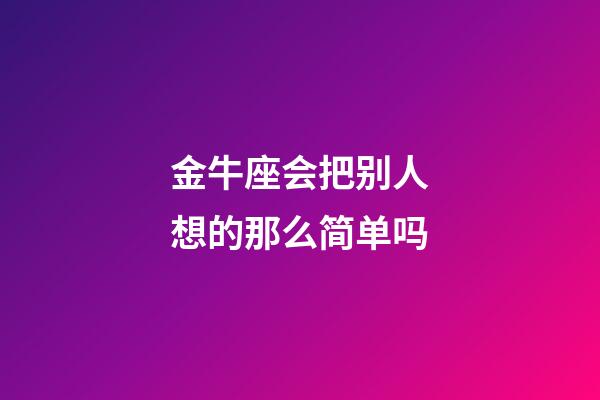 金牛座会把别人想的那么简单吗-第1张-星座运势-玄机派