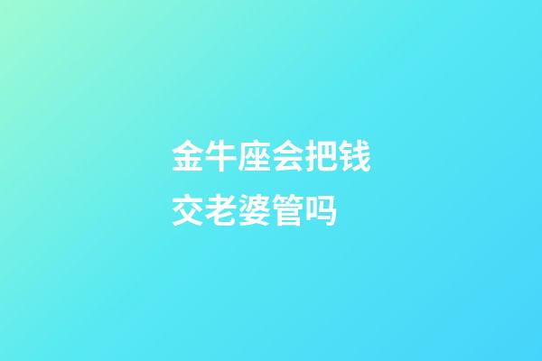 金牛座会把钱交老婆管吗-第1张-星座运势-玄机派