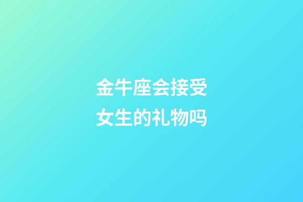 金牛座会接受女生的礼物吗-第1张-星座运势-玄机派