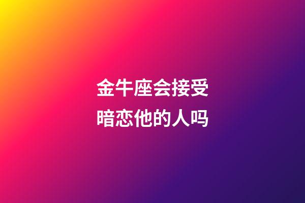 金牛座会接受暗恋他的人吗-第1张-星座运势-玄机派