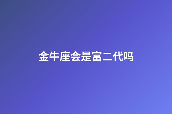 金牛座会是富二代吗-第1张-星座运势-玄机派