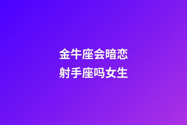 金牛座会暗恋射手座吗女生-第1张-星座运势-玄机派