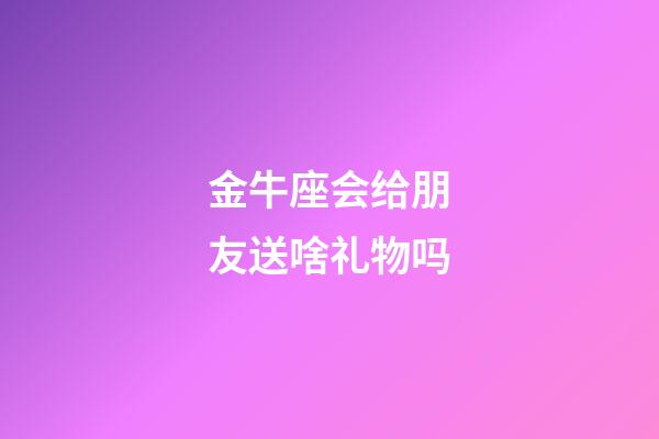 金牛座会给朋友送啥礼物吗-第1张-星座运势-玄机派