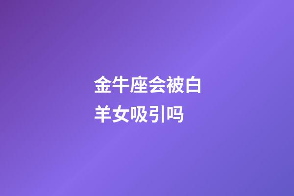 金牛座会被白羊女吸引吗-第1张-星座运势-玄机派