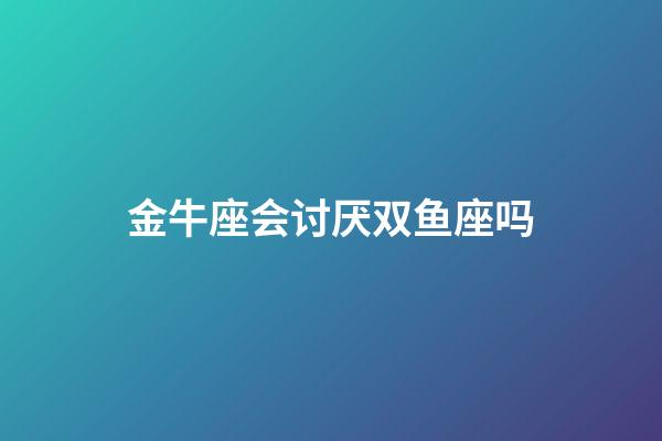 金牛座会讨厌双鱼座吗-第1张-星座运势-玄机派