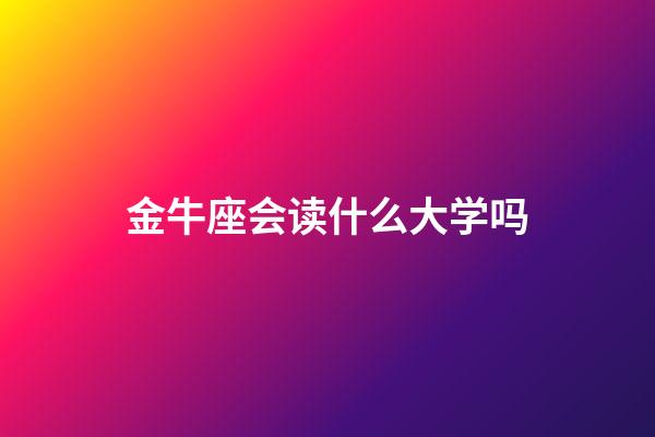 金牛座会读什么大学吗-第1张-星座运势-玄机派