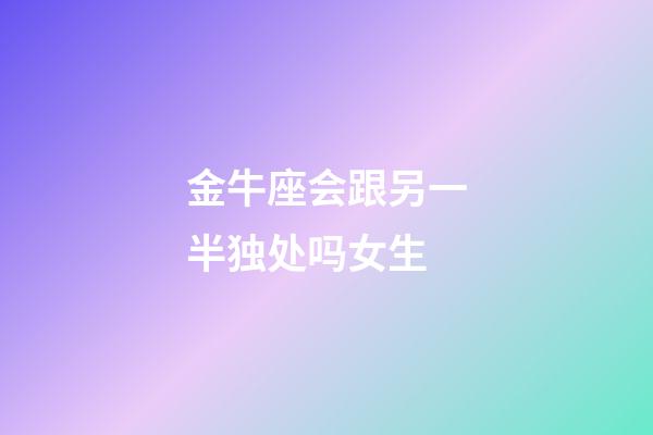 金牛座会跟另一半独处吗女生-第1张-星座运势-玄机派