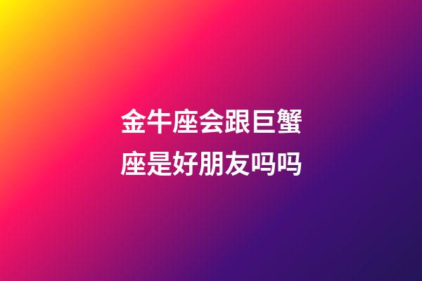 金牛座会跟巨蟹座是好朋友吗吗-第1张-星座运势-玄机派