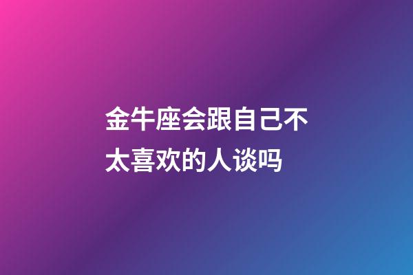 金牛座会跟自己不太喜欢的人谈吗-第1张-星座运势-玄机派