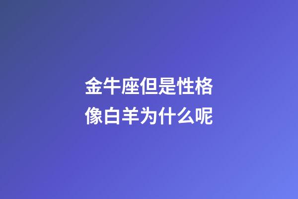 金牛座但是性格像白羊为什么呢-第1张-星座运势-玄机派