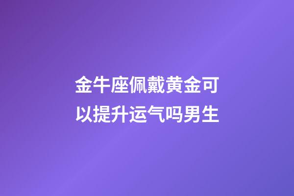 金牛座佩戴黄金可以提升运气吗男生-第1张-星座运势-玄机派