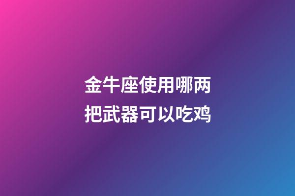 金牛座使用哪两把武器可以吃鸡-第1张-星座运势-玄机派