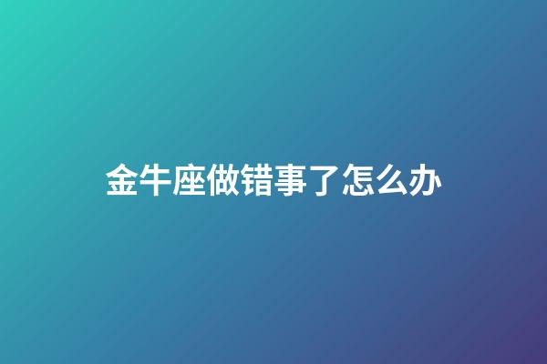 金牛座做错事了怎么办-第1张-星座运势-玄机派