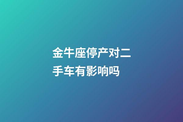 金牛座停产对二手车有影响吗
