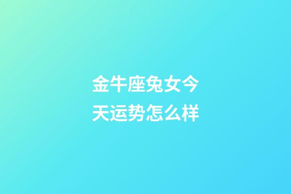 金牛座兔女今天运势怎么样-第1张-星座运势-玄机派