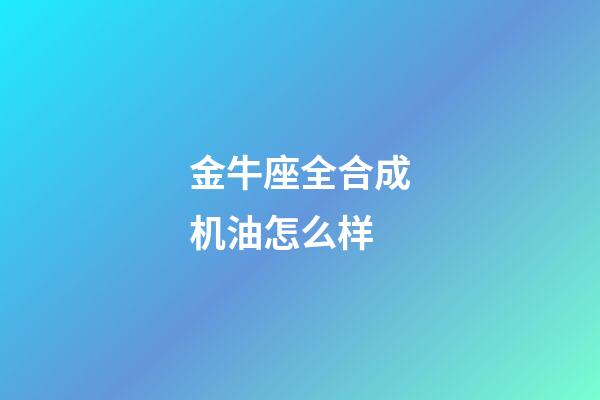 金牛座全合成机油怎么样-第1张-星座运势-玄机派