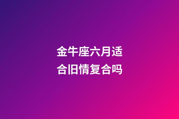 金牛座六月适合旧情复合吗-第1张-星座运势-玄机派