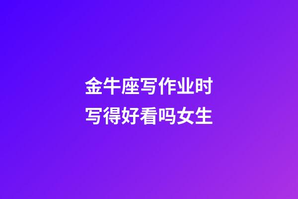 金牛座写作业时写得好看吗女生-第1张-星座运势-玄机派