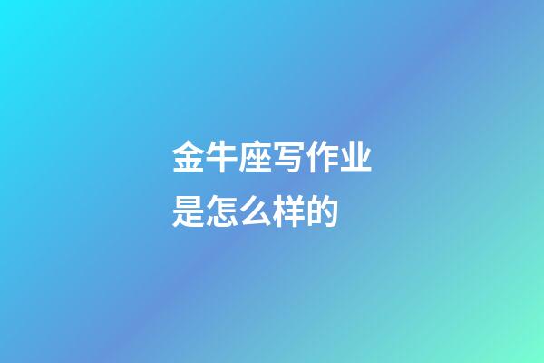 金牛座写作业是怎么样的-第1张-星座运势-玄机派