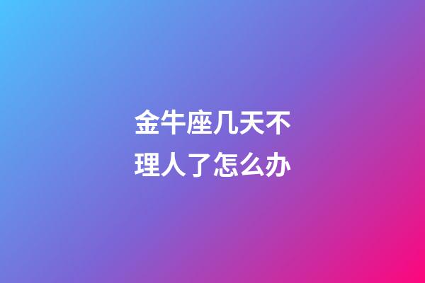 金牛座几天不理人了怎么办-第1张-星座运势-玄机派