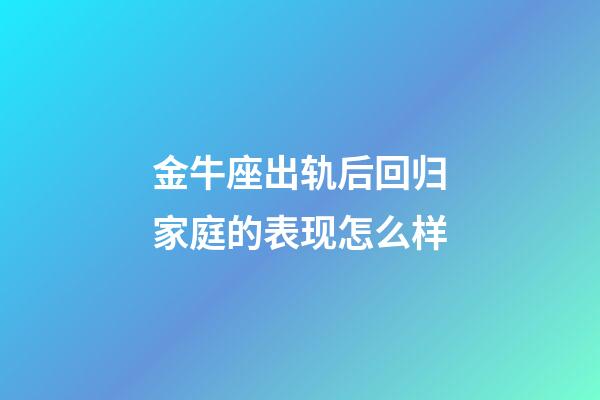 金牛座出轨后回归家庭的表现怎么样-第1张-星座运势-玄机派