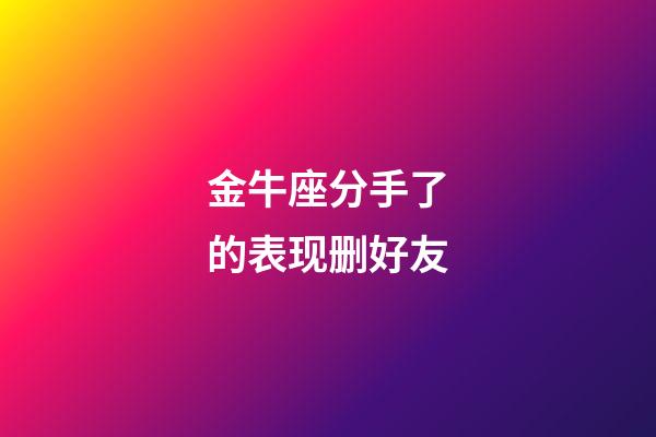 金牛座分手了的表现删好友-第1张-星座运势-玄机派