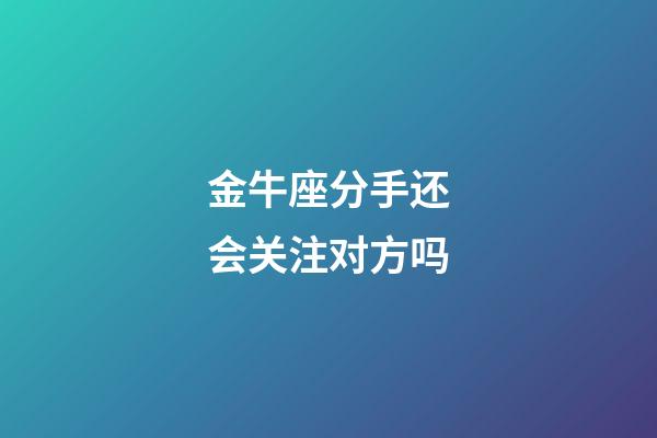 金牛座分手还会关注对方吗-第1张-星座运势-玄机派