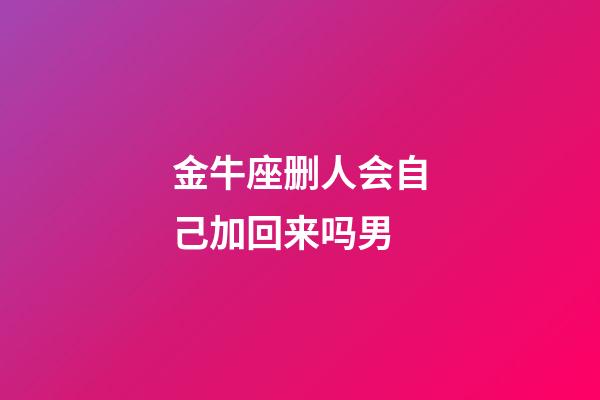 金牛座删人会自己加回来吗男-第1张-星座运势-玄机派