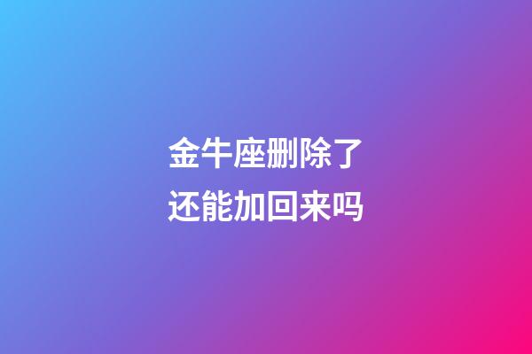 金牛座删除了还能加回来吗-第1张-星座运势-玄机派