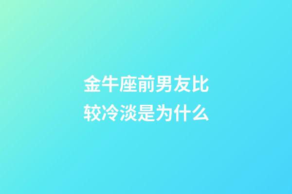 金牛座前男友比较冷淡是为什么-第1张-星座运势-玄机派