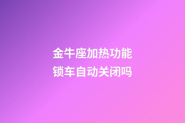 金牛座加热功能锁车自动关闭吗-第1张-星座运势-玄机派