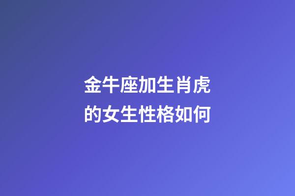 金牛座加生肖虎的女生性格如何-第1张-星座运势-玄机派