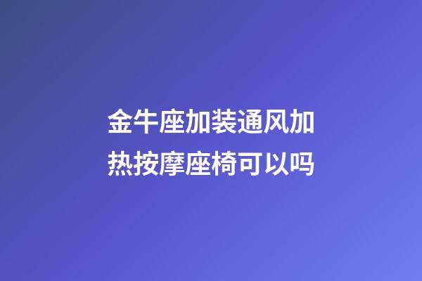 金牛座加装通风加热按摩座椅可以吗-第1张-星座运势-玄机派