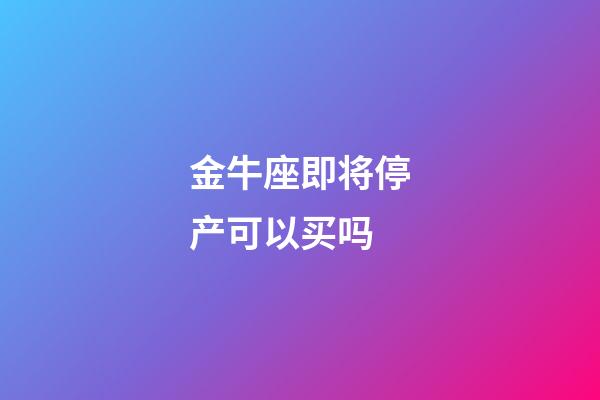 金牛座即将停产可以买吗-第1张-星座运势-玄机派